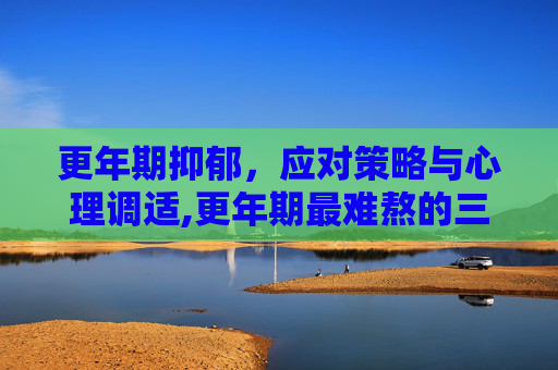 更年期抑郁，应对策略与心理调适,更年期最难熬的三个阶段