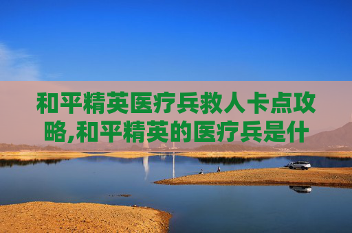和平精英医疗兵救人卡点攻略,和平精英的医疗兵是什么意思
