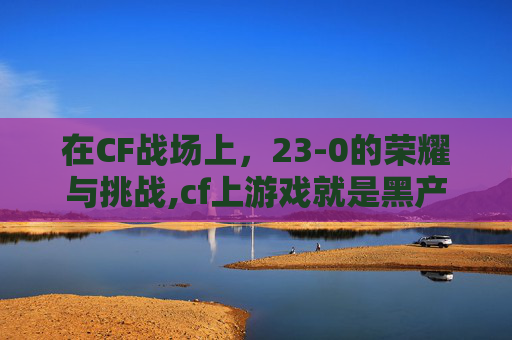 在CF战场上，23-0的荣耀与挑战,cf上游戏就是黑产