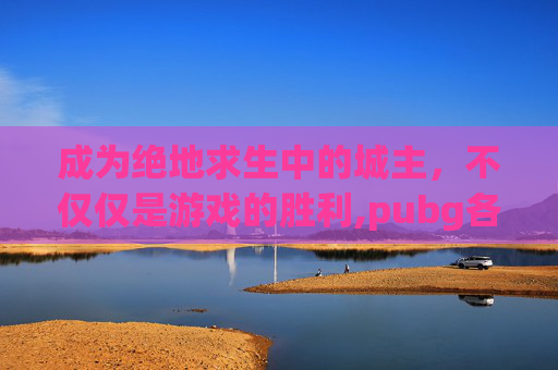 成为绝地求生中的城主，不仅仅是游戏的胜利,pubg各城攻略