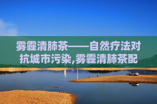 雾霾清肺茶——自然疗法对抗城市污染,雾霾清肺茶配方
