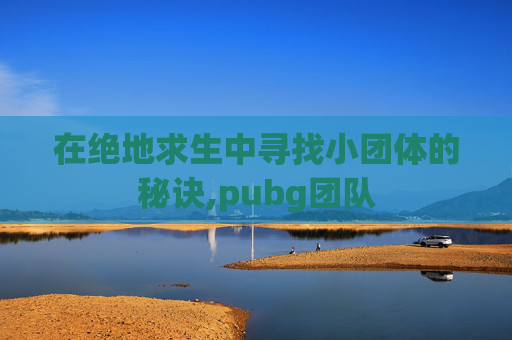 在绝地求生中寻找小团体的秘诀,pubg团队