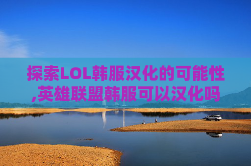 探索LOL韩服汉化的可能性,英雄联盟韩服可以汉化吗