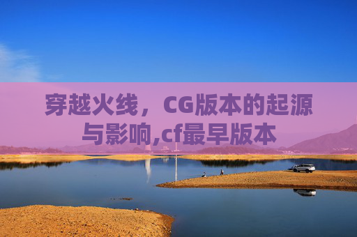穿越火线，CG版本的起源与影响,cf最早版本