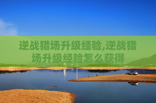 逆战猎场升级经验,逆战猎场升级经验怎么获得