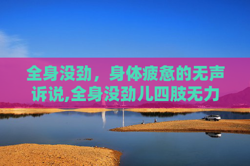 全身没劲，身体疲惫的无声诉说,全身没劲儿四肢无力怎么回事