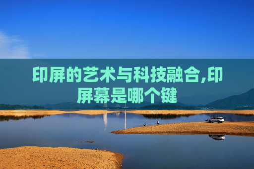 印屏的艺术与科技融合,印屏幕是哪个键