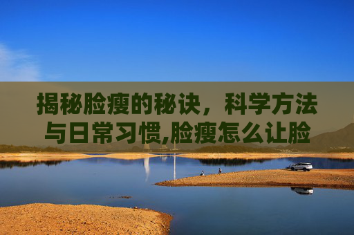 揭秘脸瘦的秘诀，科学方法与日常习惯,脸瘦怎么让脸饱满