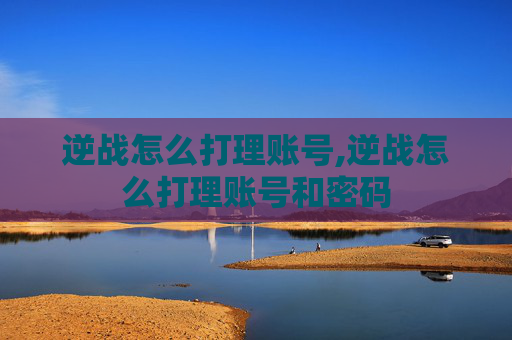 逆战怎么打理账号,逆战怎么打理账号和密码