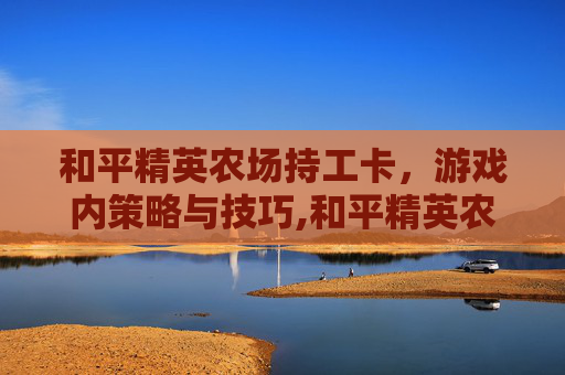和平精英农场持工卡，游戏内策略与技巧,和平精英农场门怎么开