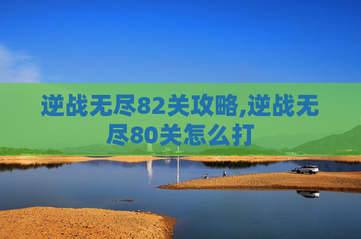 逆战无尽82关攻略,逆战无尽80关怎么打