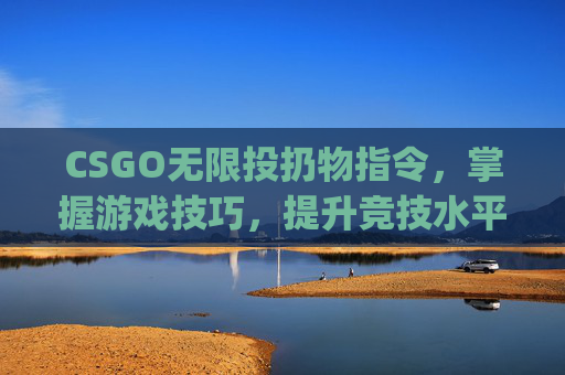 CSGO无限投扔物指令，掌握游戏技巧，提升竞技水平,csgo无限扔道具