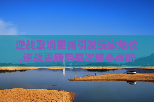 逆战取消更新引发玩家热议,逆战更新后每次都要重新设置