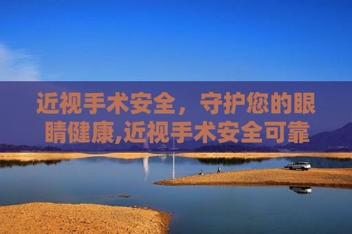 近视手术安全，守护您的眼睛健康,近视手术安全可靠吗
