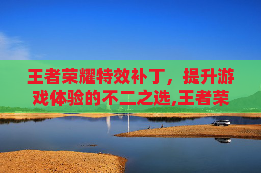 王者荣耀特效补丁，提升游戏体验的不二之选,王者荣耀特效补丁下载