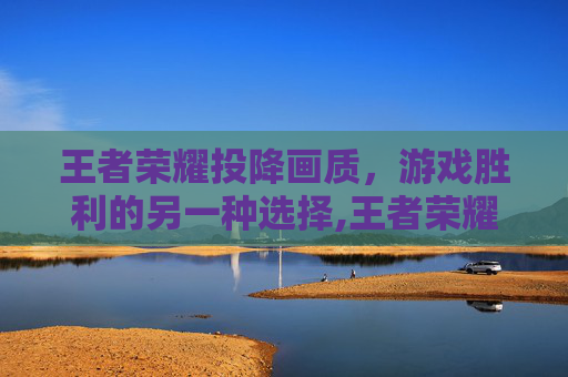王者荣耀投降画质，游戏胜利的另一种选择,王者荣耀投降画质怎么调