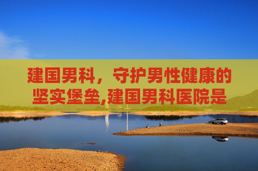 建国男科，守护男性健康的坚实堡垒,建国男科医院是公立还是私立的