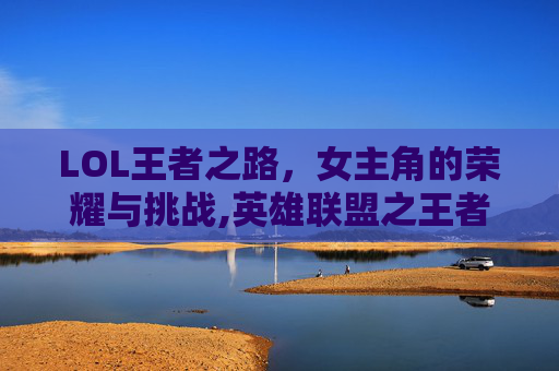 LOL王者之路，女主角的荣耀与挑战,英雄联盟之王者荣耀女主角有几个