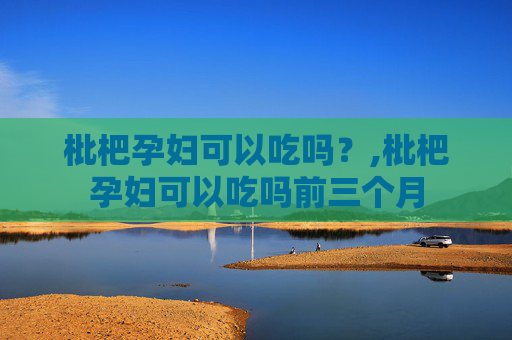 枇杷孕妇可以吃吗？,枇杷孕妇可以吃吗前三个月