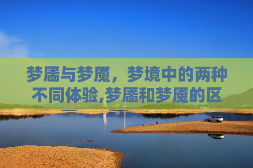 梦靥与梦魇，梦境中的两种不同体验,梦靥和梦魇的区别顺口溜