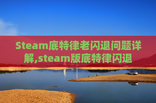 Steam底特律老闪退问题详解,steam版底特律闪退