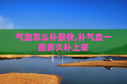 气血怎么补最快,补气血一般多久补上来