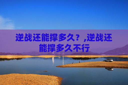 逆战还能撑多久？,逆战还能撑多久不行