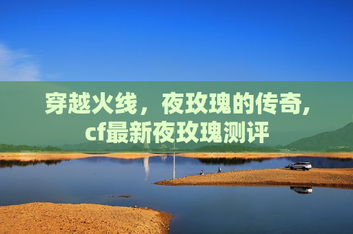 穿越火线，夜玫瑰的传奇,cf最新夜玫瑰测评
