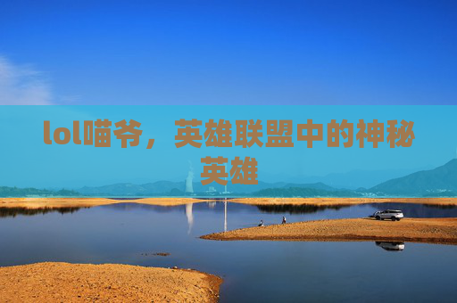 lol喵爷，英雄联盟中的神秘英雄