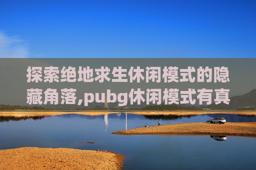 探索绝地求生休闲模式的隐藏角落,pubg休闲模式有真人吗