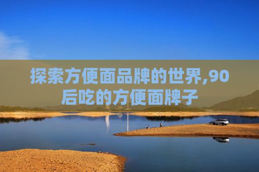 探索方便面品牌的世界,90后吃的方便面牌子