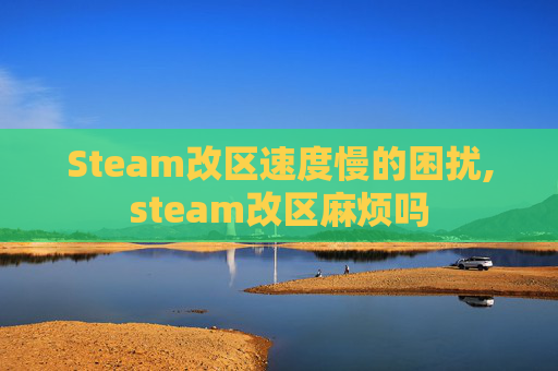Steam改区速度慢的困扰,steam改区麻烦吗