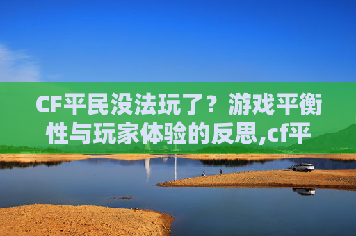 CF平民没法玩了？游戏平衡性与玩家体验的反思,cf平民没法玩了怎么办