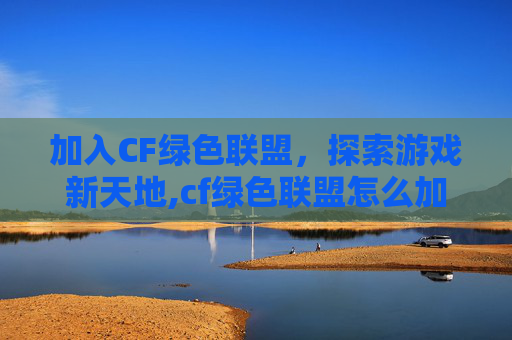 加入CF绿色联盟，探索游戏新天地,cf绿色联盟怎么加入队伍