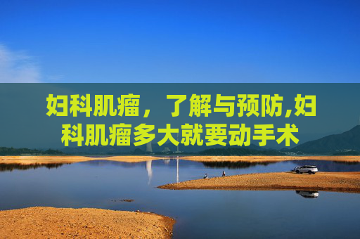 妇科肌瘤，了解与预防,妇科肌瘤多大就要动手术