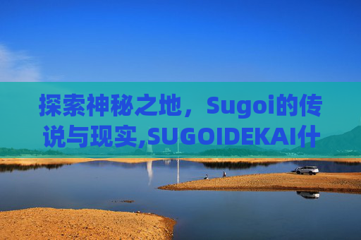 探索神秘之地，Sugoi的传说与现实,SUGOIDEKAI什么意思