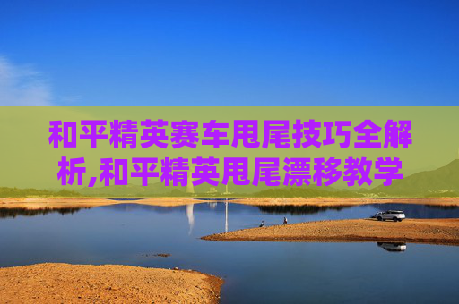 和平精英赛车甩尾技巧全解析,和平精英甩尾漂移教学视频