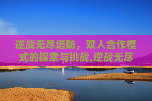 逆战无尽塔防，双人合作模式的探索与挑战,逆战无尽塔防两个人打吗会封号吗
