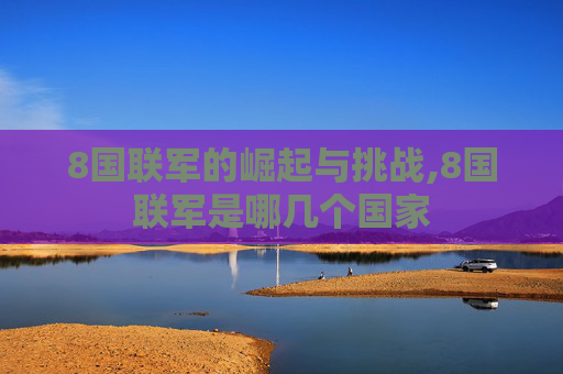 8国联军的崛起与挑战,8国联军是哪几个国家
