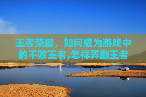王者荣耀，如何成为游戏中的不败王者,怎样弄倒王者荣耀好友