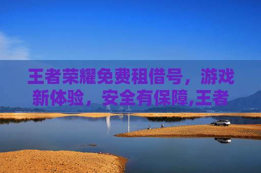 王者荣耀免费租借号，游戏新体验，安全有保障,王者荣耀免费租号平台