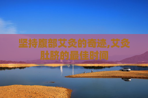 坚持腹部艾灸的奇迹,艾灸肚脐的最佳时间