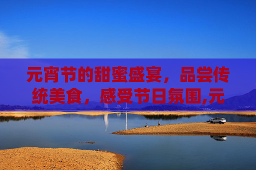 元宵节的甜蜜盛宴，品尝传统美食，感受节日氛围,元宵节吃啥东西