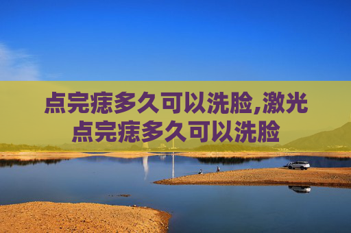 点完痣多久可以洗脸,激光点完痣多久可以洗脸