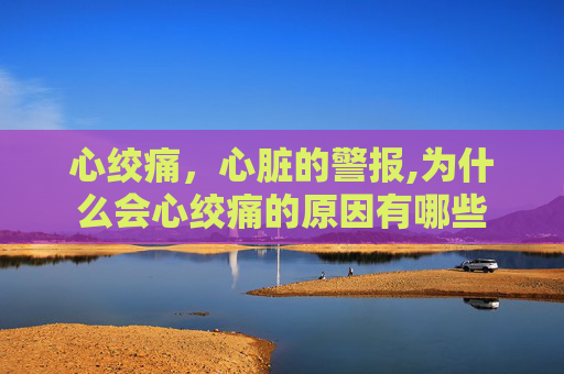 心绞痛，心脏的警报,为什么会心绞痛的原因有哪些