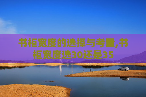 书柜宽度的选择与考量,书柜宽度选30还是35