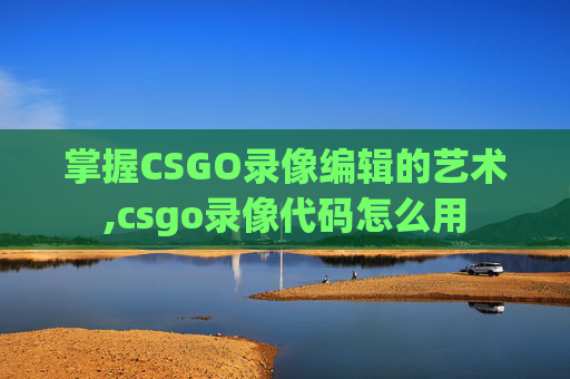 掌握CSGO录像编辑的艺术,csgo录像代码怎么用