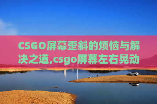 CSGO屏幕歪斜的烦恼与解决之道,csgo屏幕左右晃动