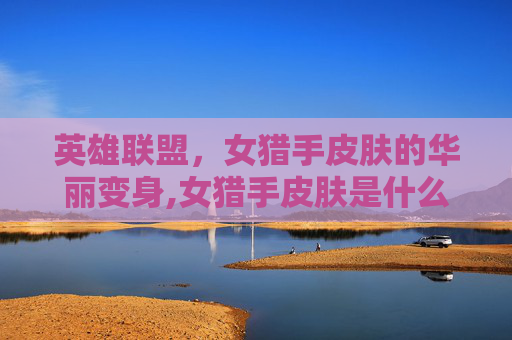 英雄联盟，女猎手皮肤的华丽变身,女猎手皮肤是什么限定