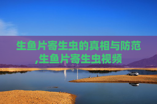 生鱼片寄生虫的真相与防范,生鱼片寄生虫视频